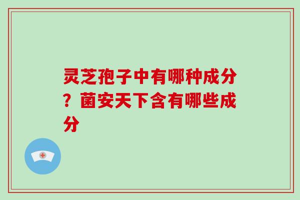 灵芝孢子中有哪种成分？菌安天下含有哪些成分