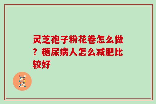 灵芝孢子粉花卷怎么做?人怎么比较好 灵芝孢子粉花卷怎么做?人怎么比较好