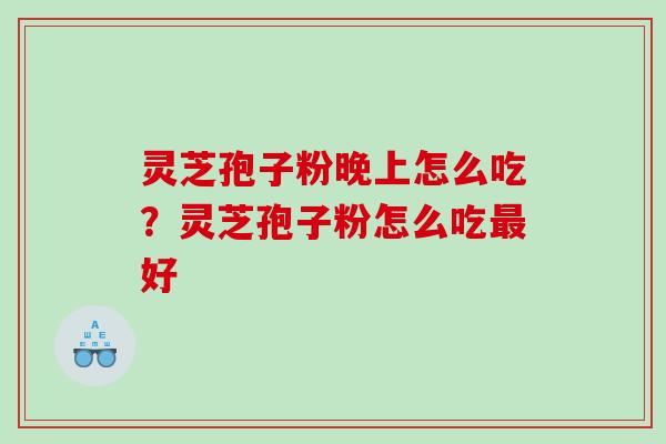 灵芝孢子粉晚上怎么吃？灵芝孢子粉怎么吃好