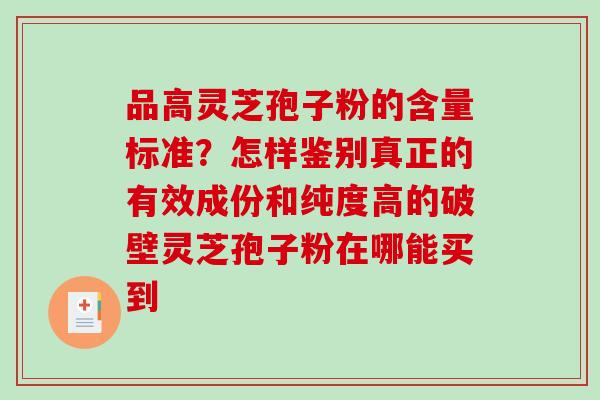 品高灵芝孢子粉的含量标准？怎样鉴别真正的有效成份和纯度高的破壁灵芝孢子粉在哪能买到