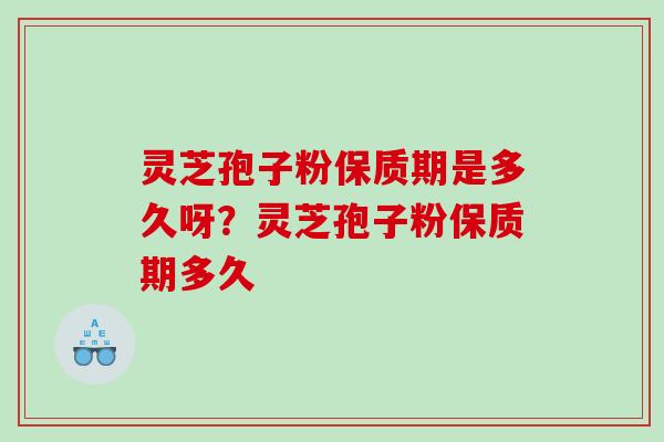 灵芝孢子粉保质期是多久呀?灵芝孢子粉保质期多久 灵芝孢子粉保质期是多久呀?灵芝孢子粉保质期多久