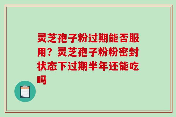 灵芝孢子粉过期能否服用？灵芝孢子粉粉密封状态下过期半年还能吃吗