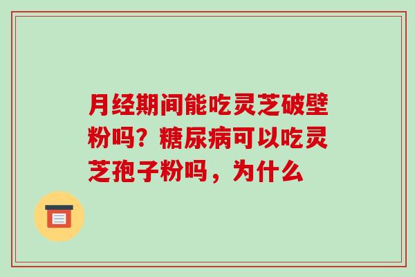 期间能吃灵芝破壁粉吗？可以吃灵芝孢子粉吗，为什么