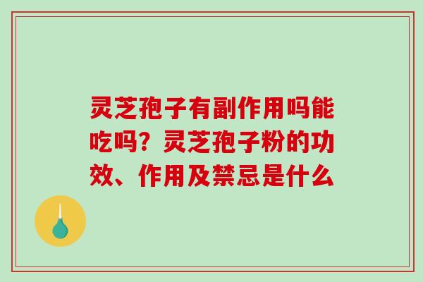 灵芝孢子有副作用吗能吃吗？灵芝孢子粉的功效、作用及禁忌是什么