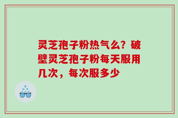 灵芝孢子粉热气么？破壁灵芝孢子粉每天服用几次，每次服多少