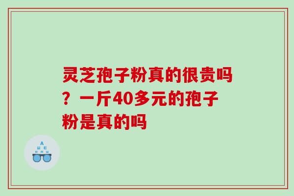 灵芝孢子粉真的很贵吗？一斤40多元的孢子粉是真的吗