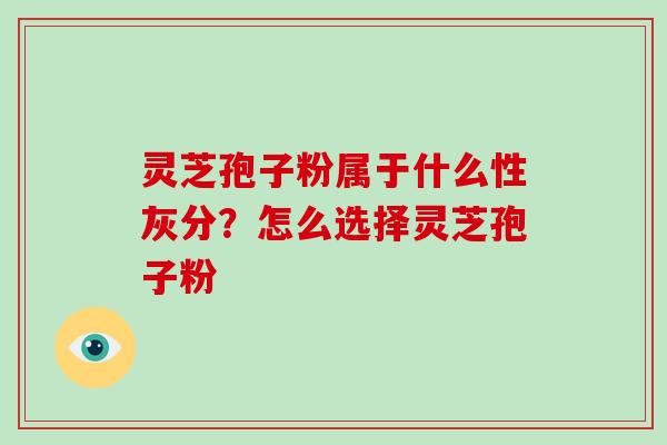 灵芝孢子粉属于什么性灰分？怎么选择灵芝孢子粉