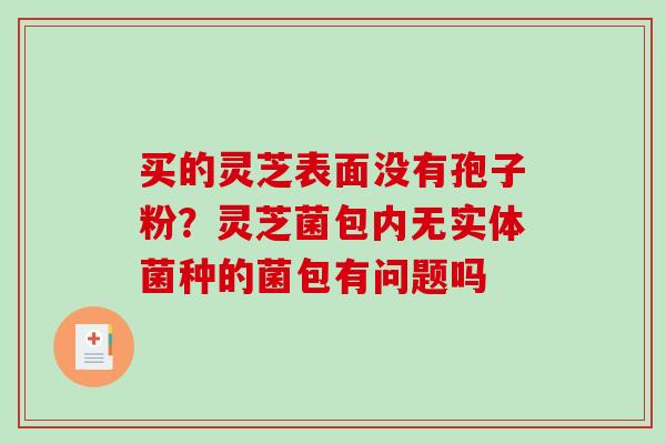 买的灵芝表面没有孢子粉？灵芝菌包内无实体菌种的菌包有问题吗