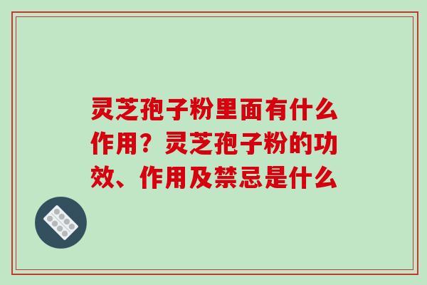 灵芝孢子粉里面有什么作用？灵芝孢子粉的功效、作用及禁忌是什么