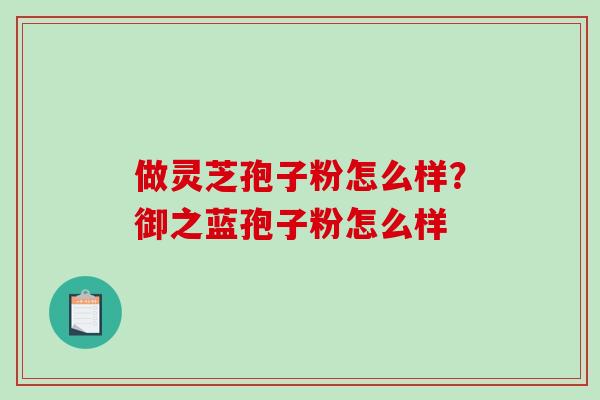 做灵芝孢子粉怎么样?御之蓝孢子粉怎么样 做灵芝孢子粉怎么样?御之蓝孢子粉怎么样
