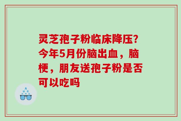 灵芝孢子粉临床？今年5月份脑出，脑梗，朋友送孢子粉是否可以吃吗