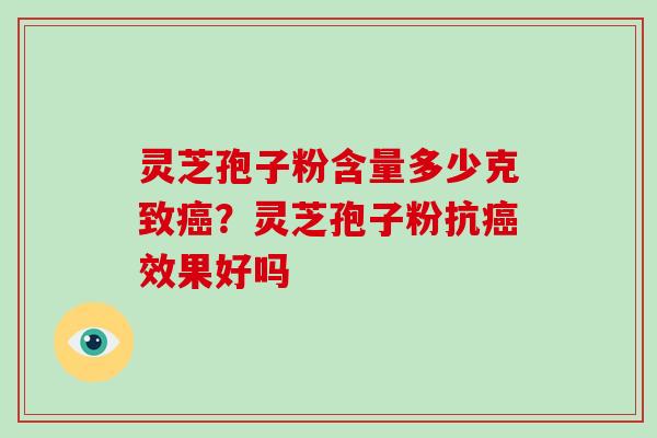 灵芝孢子粉含量多少克致?灵芝孢子粉抗效果好吗 灵芝孢子粉含量多少克致?灵芝孢子粉抗效果好吗