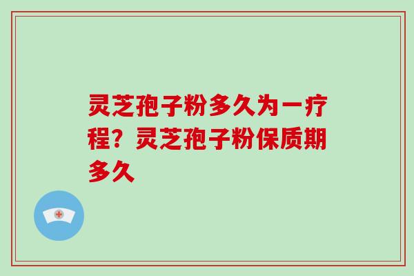灵芝孢子粉多久为一疗程?灵芝孢子粉保质期多久 灵芝孢子粉多久为一疗程?灵芝孢子粉保质期多久