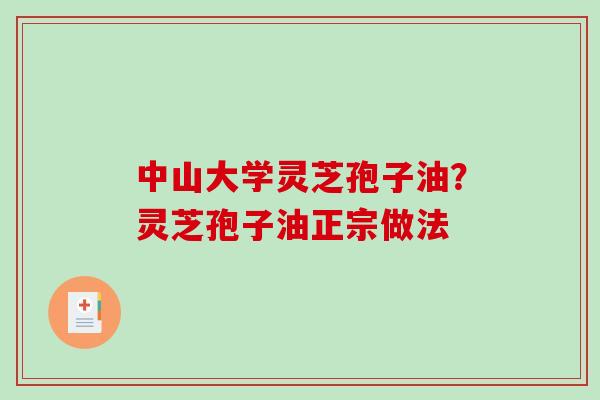 中山大学灵芝孢子油?灵芝孢子油正宗做法 中山大学灵芝孢子油?灵芝孢子油正宗做法