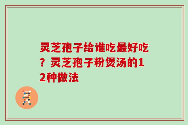 灵芝孢子给谁吃好吃？灵芝孢子粉煲汤的12种做法