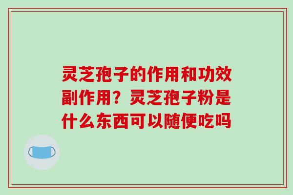 灵芝孢子的作用和功效副作用?灵芝孢子粉是什么东西可以随便吃吗 灵芝孢子的作用和功效副作用?灵芝孢子粉是什么东西可以随便吃吗