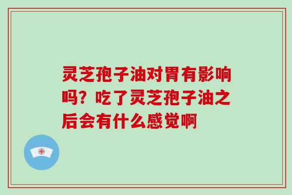 灵芝孢子油对胃有影响吗？吃了灵芝孢子油之后会有什么感觉啊