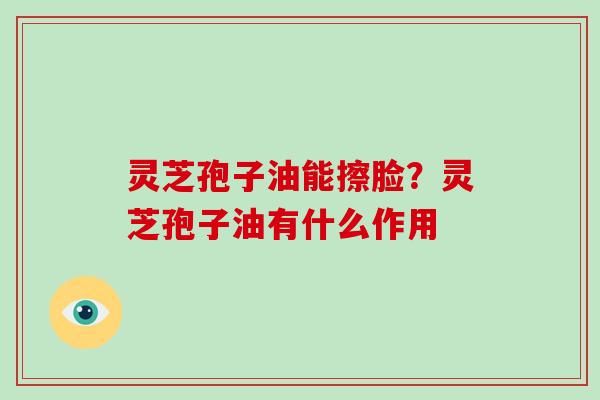 灵芝孢子油能擦脸？灵芝孢子油有什么作用