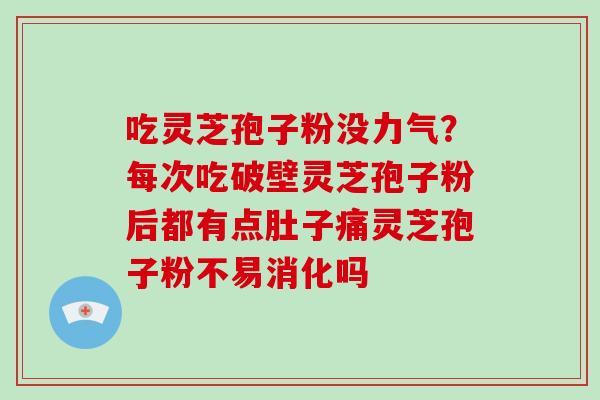 吃灵芝孢子粉没力气？每次吃破壁灵芝孢子粉后都有点肚子痛灵芝孢子粉不易消化吗