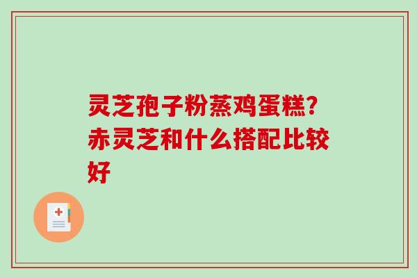 灵芝孢子粉蒸鸡蛋糕？赤灵芝和什么搭配比较好