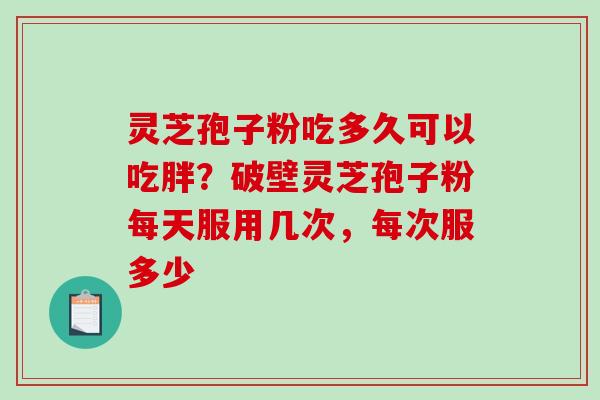 灵芝孢子粉吃多久可以吃胖？破壁灵芝孢子粉每天服用几次，每次服多少