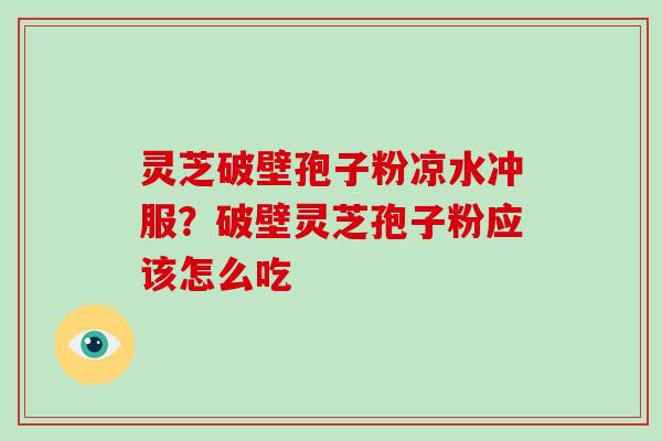 灵芝破壁孢子粉凉水冲服？破壁灵芝孢子粉应该怎么吃