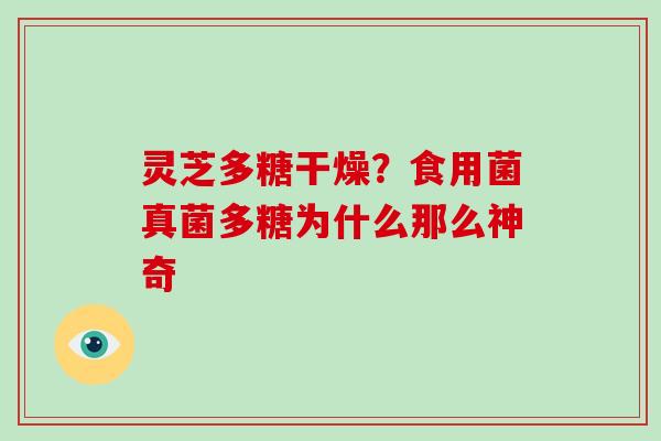 灵芝多糖干燥?食用菌真菌多糖为什么那么神奇 灵芝多糖干燥?食用菌真菌多糖为什么那么神奇