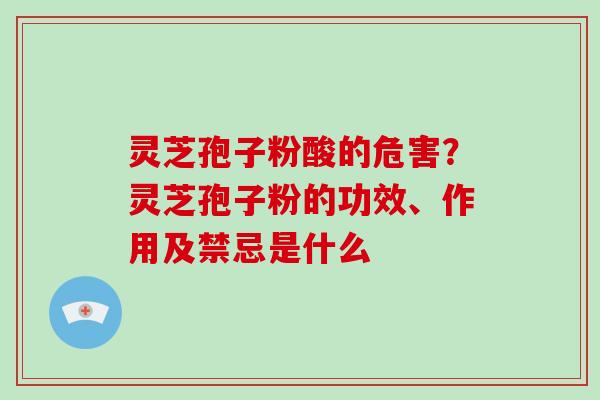 灵芝孢子粉酸的危害？灵芝孢子粉的功效、作用及禁忌是什么