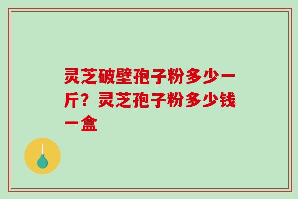 灵芝破壁孢子粉多少一斤?灵芝孢子粉多少钱一盒 灵芝破壁孢子粉多少一斤?灵芝孢子粉多少钱一盒