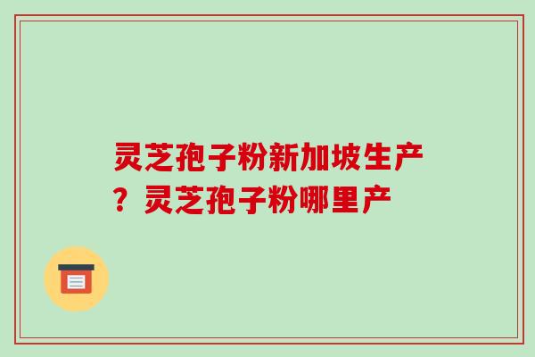 灵芝孢子粉新加坡生产?灵芝孢子粉哪里产 灵芝孢子粉新加坡生产?灵芝孢子粉哪里产
