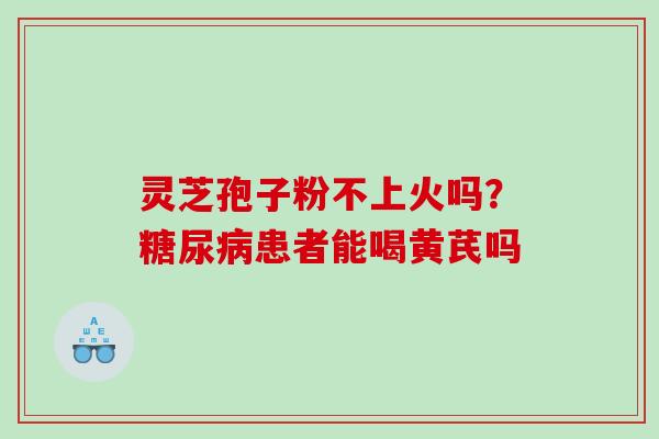 灵芝孢子粉不上火吗?患者能喝黄芪吗 灵芝孢子粉不上火吗?患者能喝黄芪吗