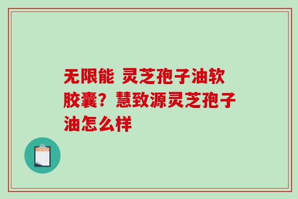 无限能 灵芝孢子油软胶囊？慧致源灵芝孢子油怎么样