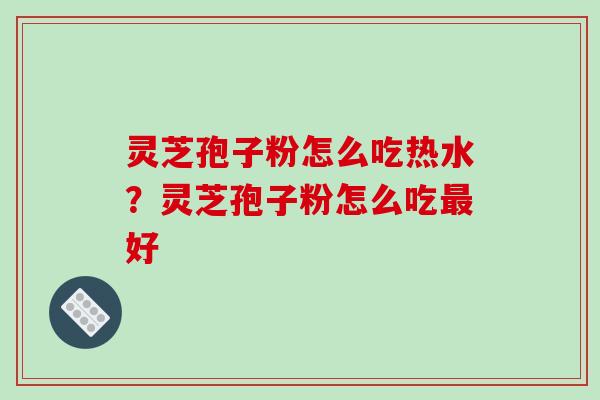灵芝孢子粉怎么吃热水？灵芝孢子粉怎么吃好