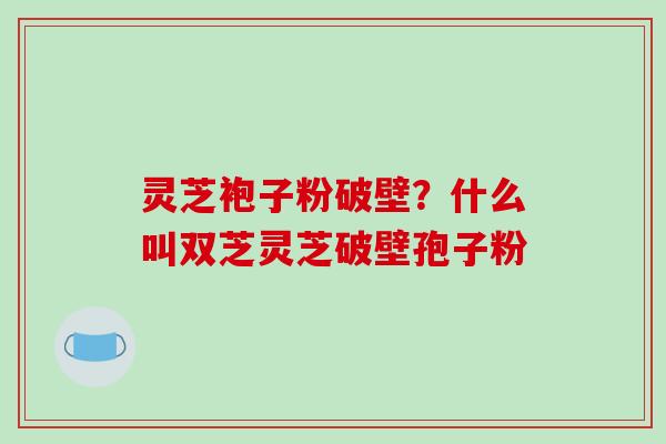 灵芝袍子粉破壁?什么叫双芝灵芝破壁孢子粉 灵芝袍子粉破壁?什么叫双芝灵芝破壁孢子粉