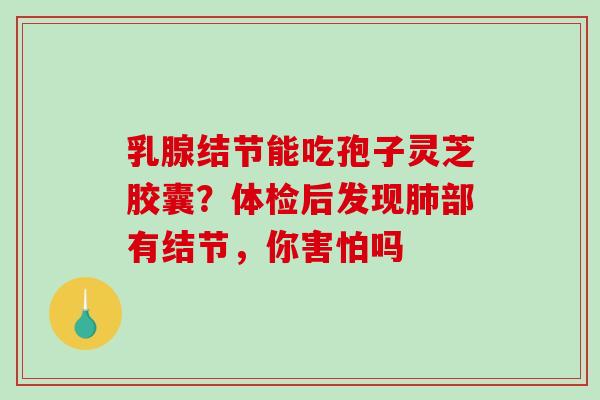 乳腺结节能吃孢子灵芝胶囊?体检后发现部有结节,你害怕吗 乳腺结节能吃孢子灵芝胶囊?体检后发现部有结节,你害怕吗