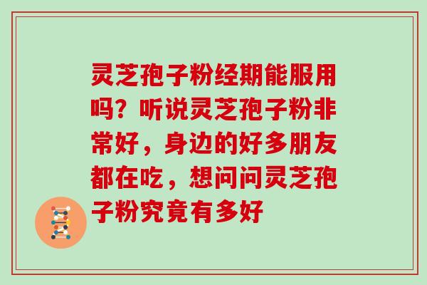 灵芝孢子粉经期能服用吗？听说灵芝孢子粉非常好，身边的好多朋友都在吃，想问问灵芝孢子粉究竟有多好