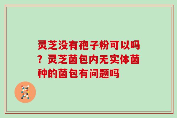 灵芝没有孢子粉可以吗？灵芝菌包内无实体菌种的菌包有问题吗