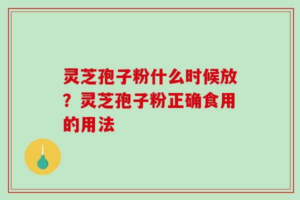 灵芝孢子粉什么时候放?灵芝孢子粉正确食用的用法 灵芝孢子粉什么时候放?灵芝孢子粉正确食用的用法