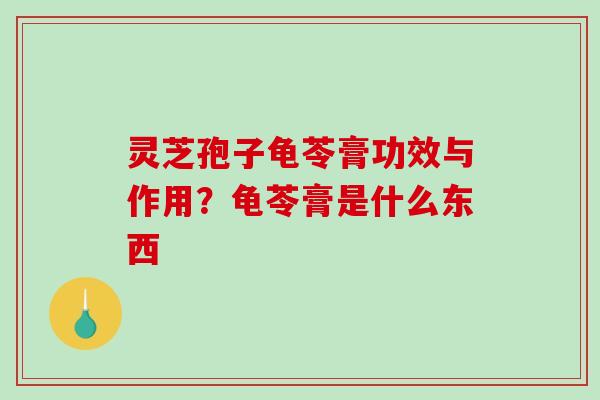灵芝孢子龟苓膏功效与作用？龟苓膏是什么东西