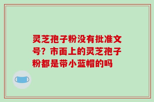 灵芝孢子粉没有批准文号？市面上的灵芝孢子粉都是带小蓝帽的吗