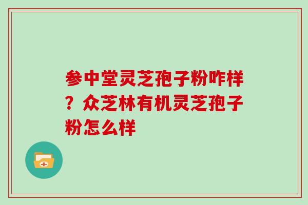 参中堂灵芝孢子粉咋样？众芝林有机灵芝孢子粉怎么样