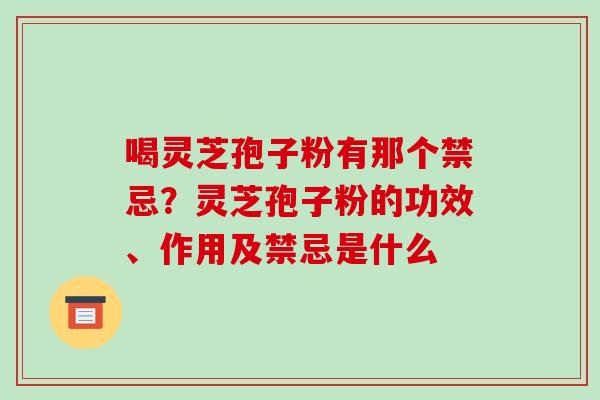 喝灵芝孢子粉有那个禁忌?灵芝孢子粉的功效、作用及禁忌是什么 喝灵芝孢子粉有那个禁忌?灵芝孢子粉的功效、作用及禁忌是什么