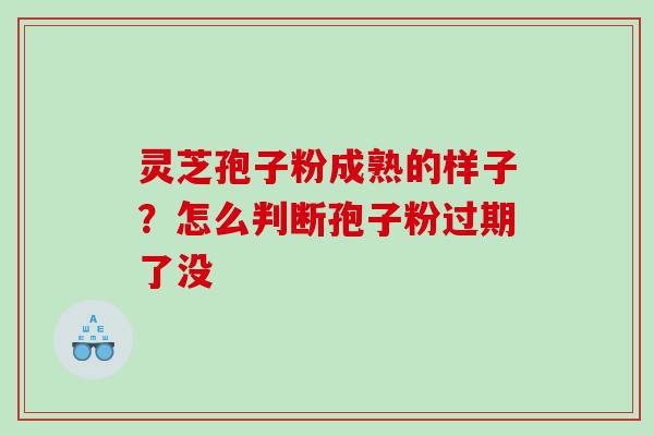 灵芝孢子粉成熟的样子?怎么判断孢子粉过期了没 灵芝孢子粉成熟的样子?怎么判断孢子粉过期了没