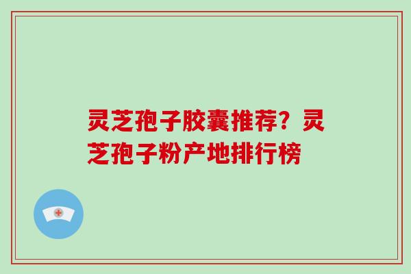 灵芝孢子胶囊推荐？灵芝孢子粉产地排行榜