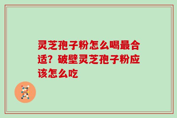 灵芝孢子粉怎么喝合适？破壁灵芝孢子粉应该怎么吃