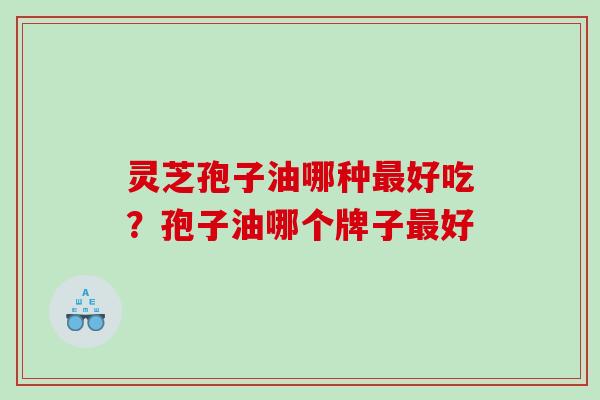 灵芝孢子油哪种好吃?孢子油哪个牌子好 灵芝孢子油哪种好吃?孢子油哪个牌子好