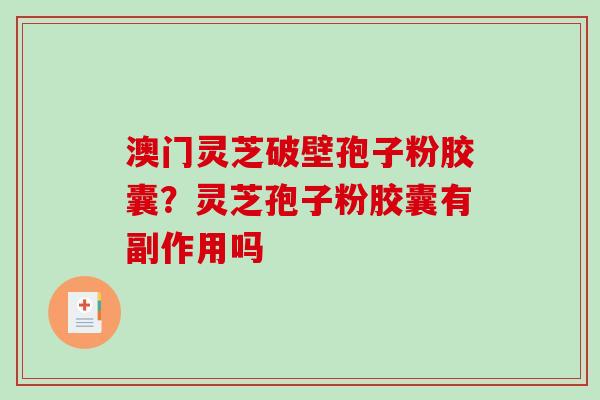 澳门灵芝破壁孢子粉胶囊？灵芝孢子粉胶囊有副作用吗