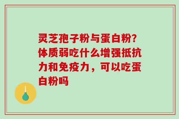 灵芝孢子粉与蛋白粉?体质弱吃什么增强抵抗力和免疫力,可以吃蛋白粉吗 灵芝孢子粉与蛋白粉?体质弱吃什么增强抵抗力和免疫力,可以吃蛋白粉吗