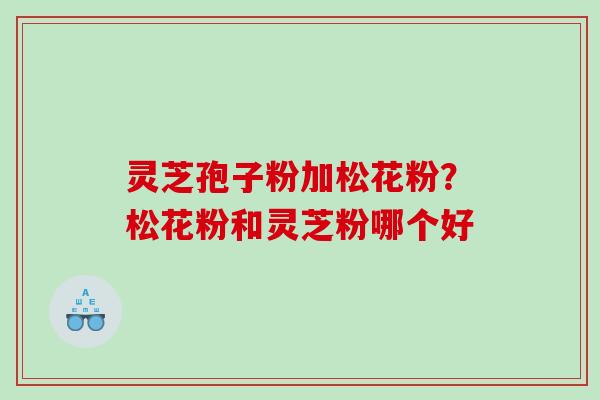 灵芝孢子粉加松花粉？松花粉和灵芝粉哪个好