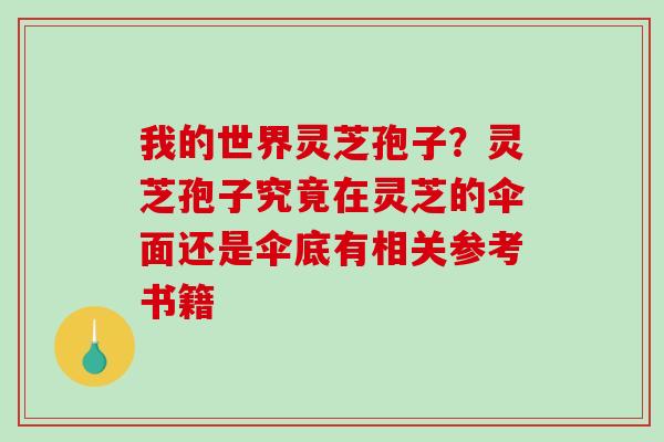 我的世界灵芝孢子？灵芝孢子究竟在灵芝的伞面还是伞底有相关参考书籍
